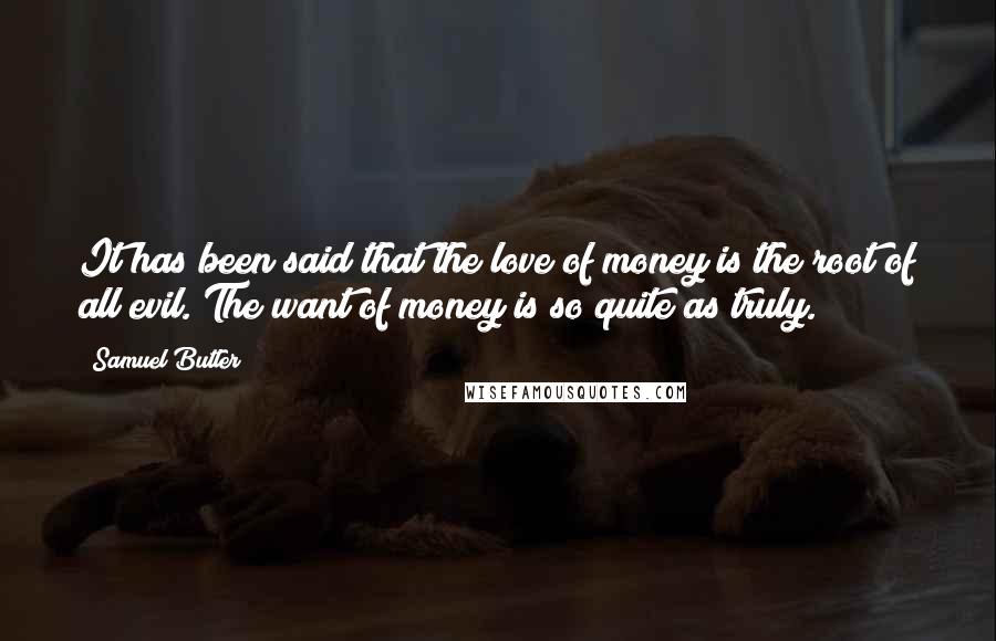 Samuel Butler Quotes: It has been said that the love of money is the root of all evil. The want of money is so quite as truly.