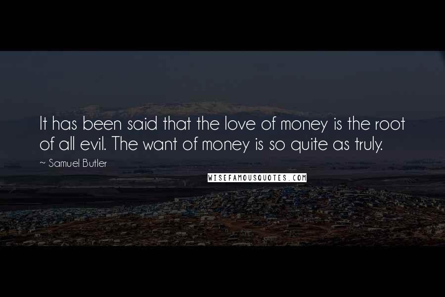 Samuel Butler Quotes: It has been said that the love of money is the root of all evil. The want of money is so quite as truly.