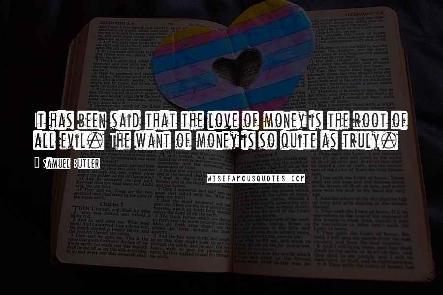 Samuel Butler Quotes: It has been said that the love of money is the root of all evil. The want of money is so quite as truly.