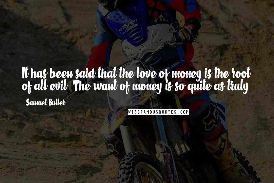Samuel Butler Quotes: It has been said that the love of money is the root of all evil. The want of money is so quite as truly.