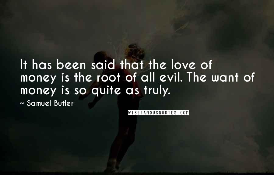 Samuel Butler Quotes: It has been said that the love of money is the root of all evil. The want of money is so quite as truly.