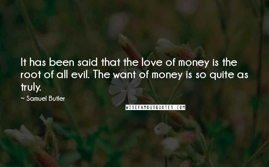 Samuel Butler Quotes: It has been said that the love of money is the root of all evil. The want of money is so quite as truly.