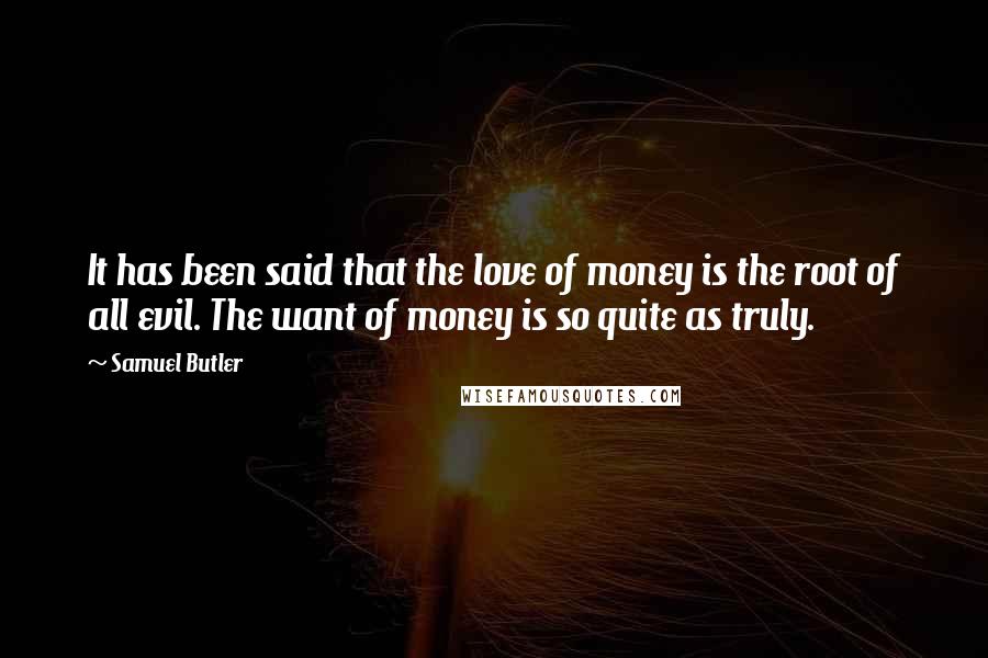 Samuel Butler Quotes: It has been said that the love of money is the root of all evil. The want of money is so quite as truly.