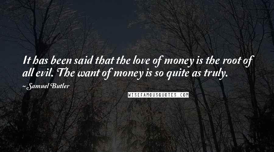 Samuel Butler Quotes: It has been said that the love of money is the root of all evil. The want of money is so quite as truly.