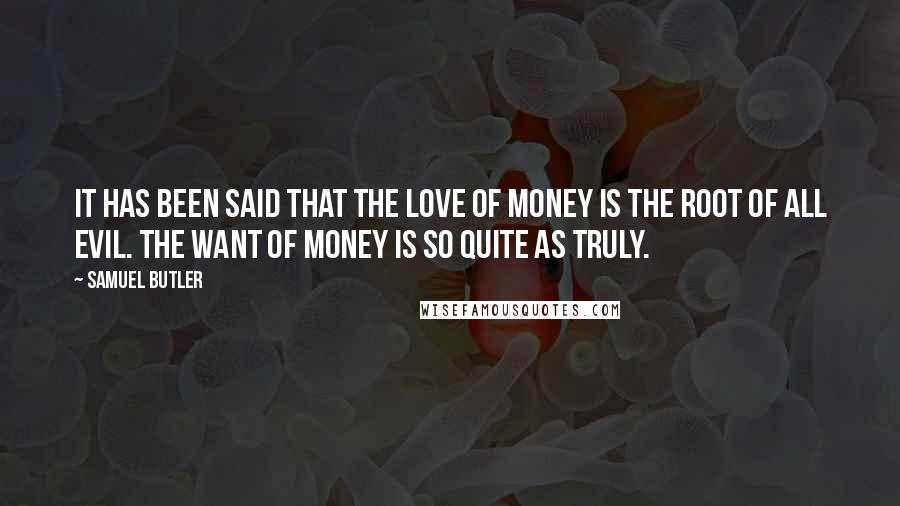 Samuel Butler Quotes: It has been said that the love of money is the root of all evil. The want of money is so quite as truly.