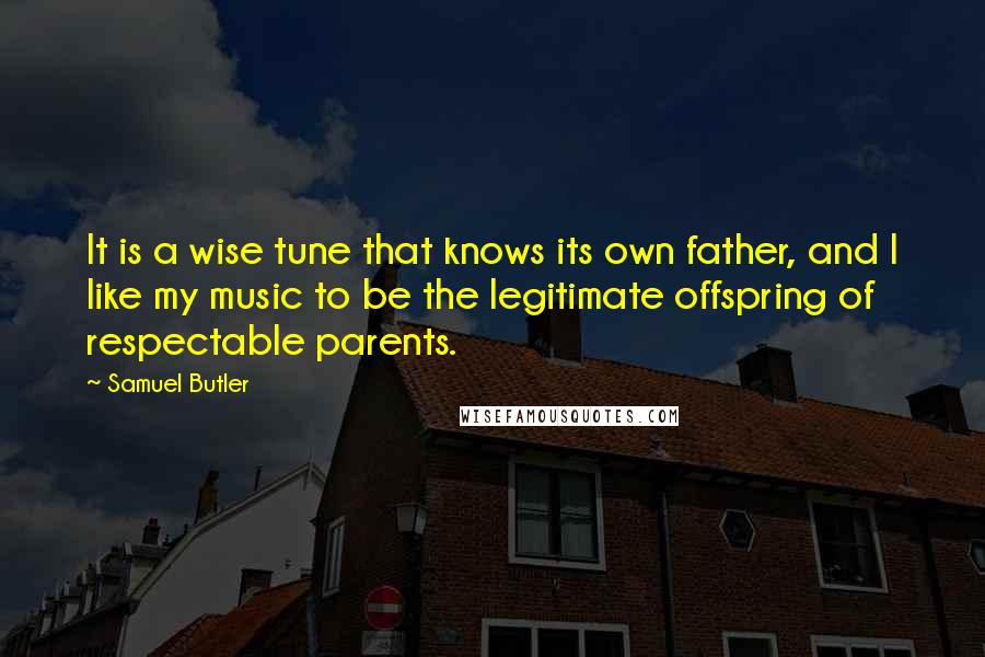 Samuel Butler Quotes: It is a wise tune that knows its own father, and I like my music to be the legitimate offspring of respectable parents.