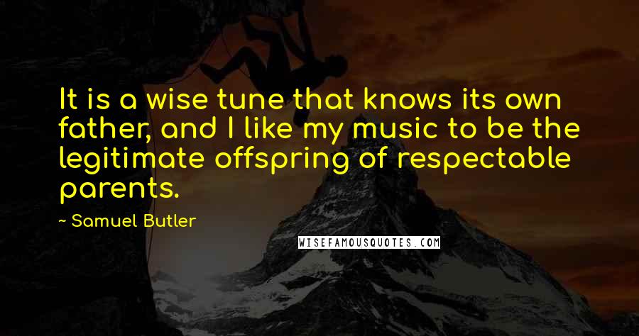 Samuel Butler Quotes: It is a wise tune that knows its own father, and I like my music to be the legitimate offspring of respectable parents.