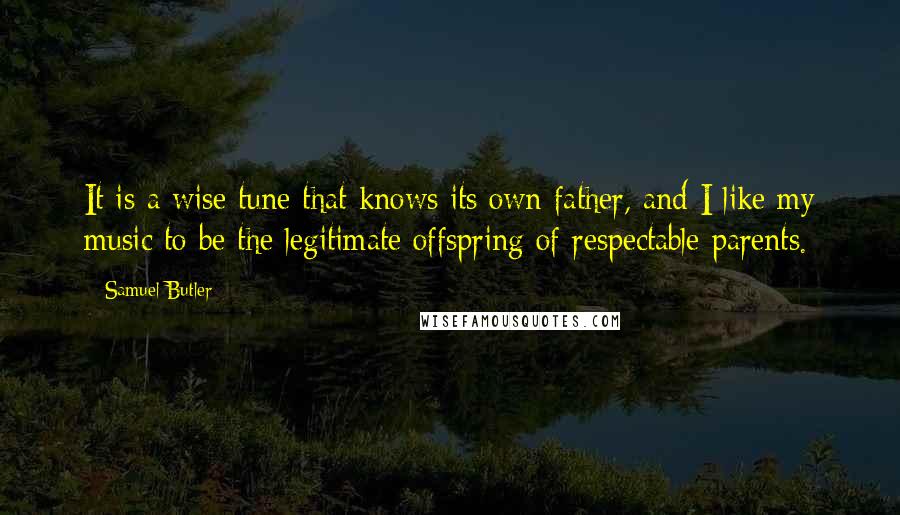 Samuel Butler Quotes: It is a wise tune that knows its own father, and I like my music to be the legitimate offspring of respectable parents.