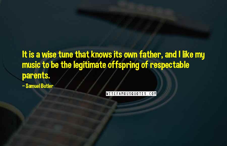 Samuel Butler Quotes: It is a wise tune that knows its own father, and I like my music to be the legitimate offspring of respectable parents.