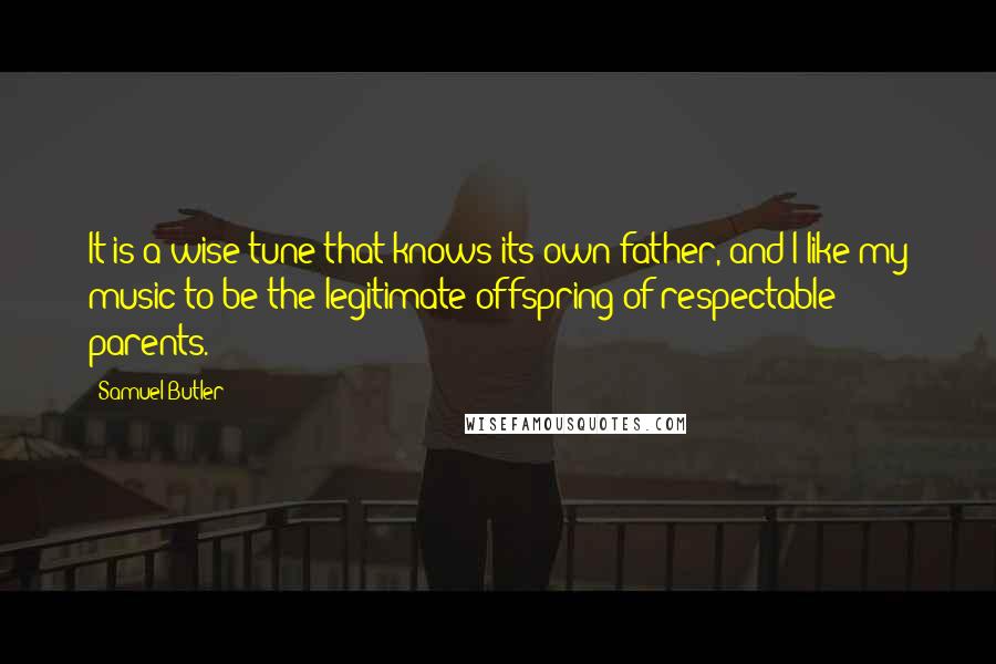 Samuel Butler Quotes: It is a wise tune that knows its own father, and I like my music to be the legitimate offspring of respectable parents.