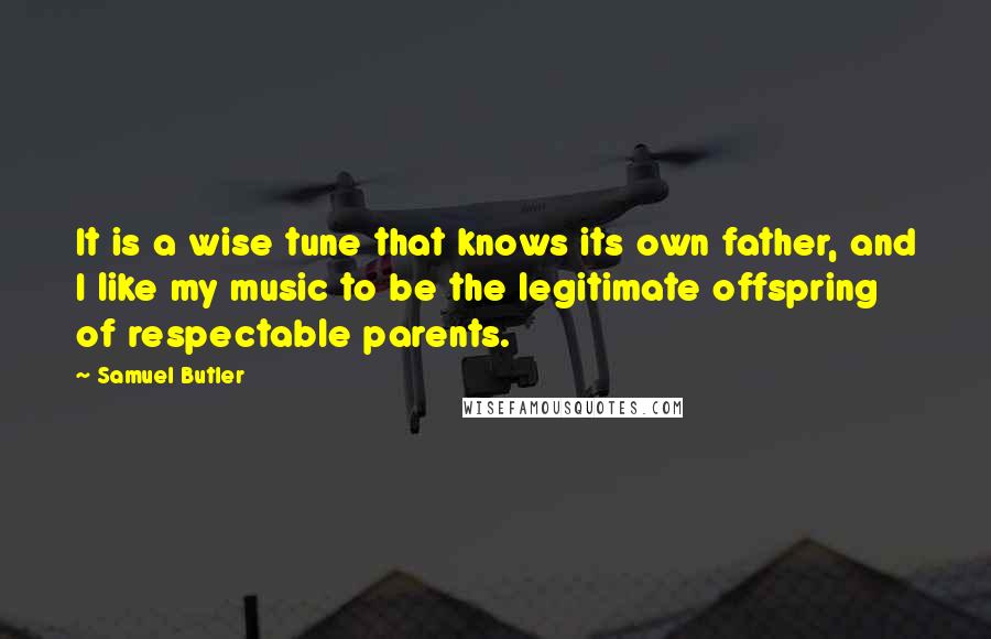 Samuel Butler Quotes: It is a wise tune that knows its own father, and I like my music to be the legitimate offspring of respectable parents.