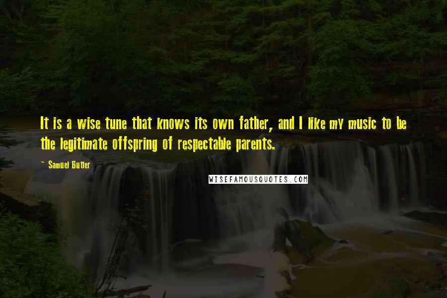 Samuel Butler Quotes: It is a wise tune that knows its own father, and I like my music to be the legitimate offspring of respectable parents.
