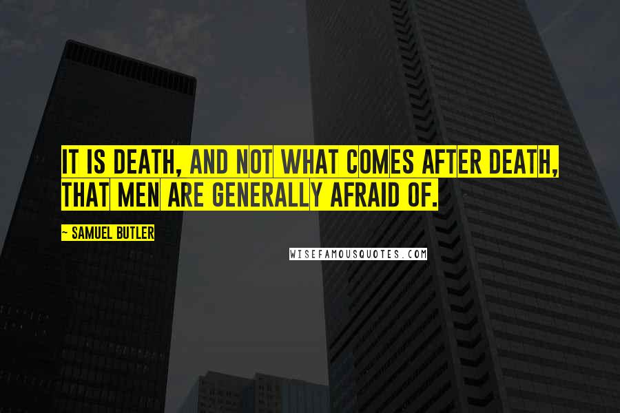 Samuel Butler Quotes: It is death, and not what comes after death, that men are generally afraid of.