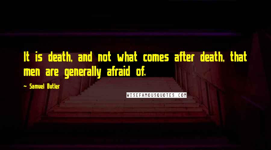 Samuel Butler Quotes: It is death, and not what comes after death, that men are generally afraid of.