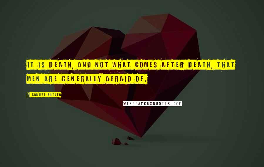 Samuel Butler Quotes: It is death, and not what comes after death, that men are generally afraid of.