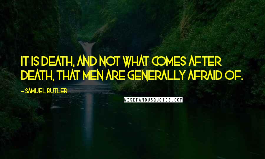 Samuel Butler Quotes: It is death, and not what comes after death, that men are generally afraid of.