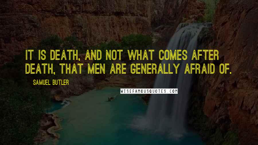 Samuel Butler Quotes: It is death, and not what comes after death, that men are generally afraid of.