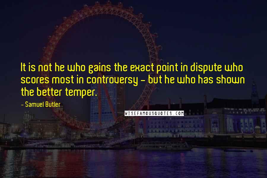 Samuel Butler Quotes: It is not he who gains the exact point in dispute who scores most in controversy - but he who has shown the better temper.