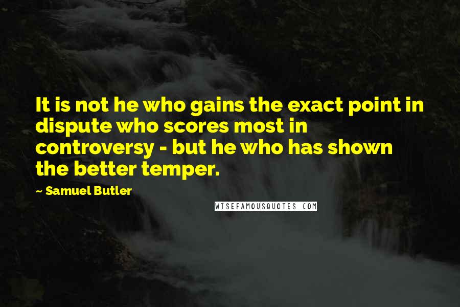 Samuel Butler Quotes: It is not he who gains the exact point in dispute who scores most in controversy - but he who has shown the better temper.