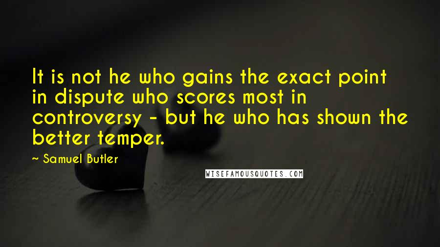 Samuel Butler Quotes: It is not he who gains the exact point in dispute who scores most in controversy - but he who has shown the better temper.