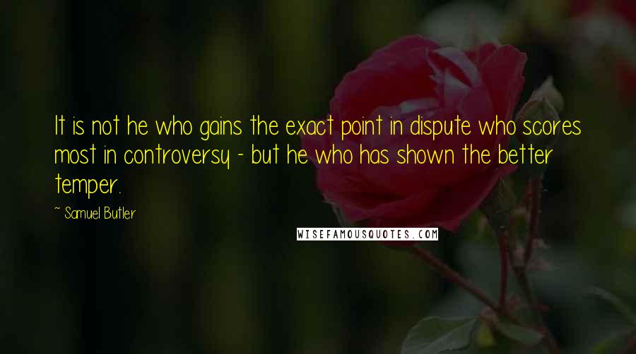 Samuel Butler Quotes: It is not he who gains the exact point in dispute who scores most in controversy - but he who has shown the better temper.