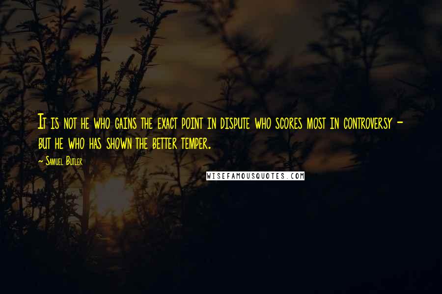 Samuel Butler Quotes: It is not he who gains the exact point in dispute who scores most in controversy - but he who has shown the better temper.