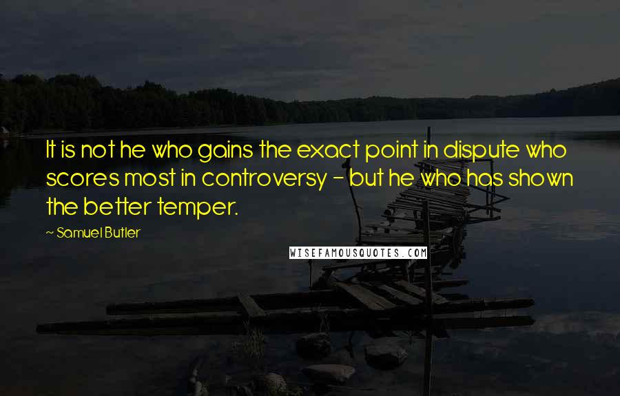 Samuel Butler Quotes: It is not he who gains the exact point in dispute who scores most in controversy - but he who has shown the better temper.