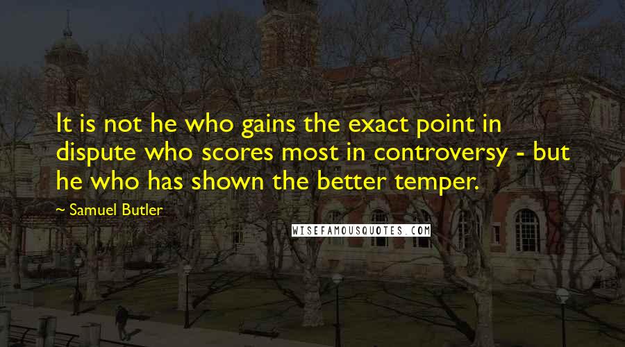 Samuel Butler Quotes: It is not he who gains the exact point in dispute who scores most in controversy - but he who has shown the better temper.