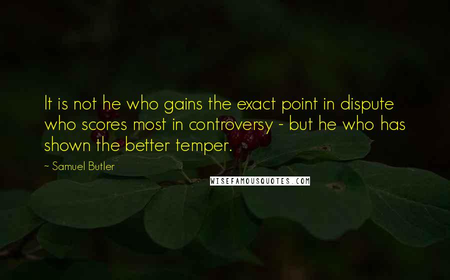 Samuel Butler Quotes: It is not he who gains the exact point in dispute who scores most in controversy - but he who has shown the better temper.