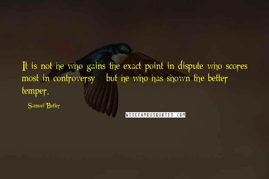 Samuel Butler Quotes: It is not he who gains the exact point in dispute who scores most in controversy - but he who has shown the better temper.