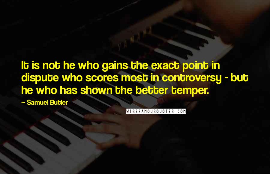 Samuel Butler Quotes: It is not he who gains the exact point in dispute who scores most in controversy - but he who has shown the better temper.