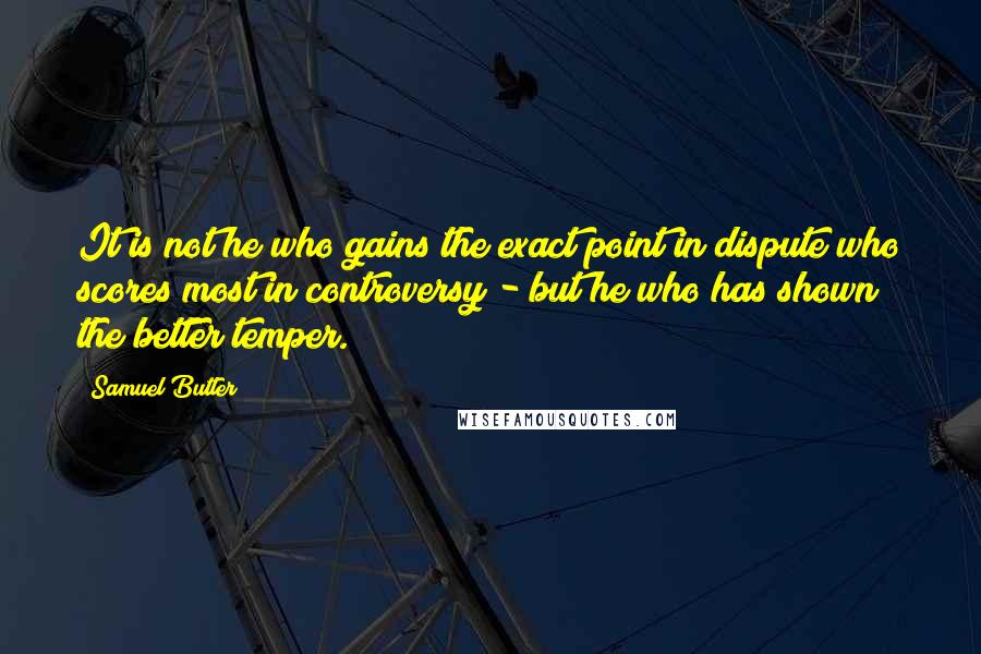 Samuel Butler Quotes: It is not he who gains the exact point in dispute who scores most in controversy - but he who has shown the better temper.