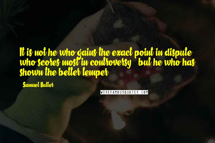 Samuel Butler Quotes: It is not he who gains the exact point in dispute who scores most in controversy - but he who has shown the better temper.