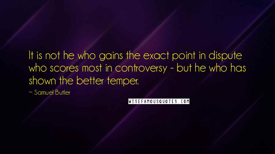 Samuel Butler Quotes: It is not he who gains the exact point in dispute who scores most in controversy - but he who has shown the better temper.