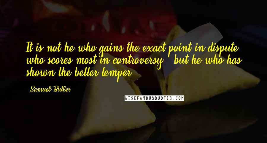 Samuel Butler Quotes: It is not he who gains the exact point in dispute who scores most in controversy - but he who has shown the better temper.