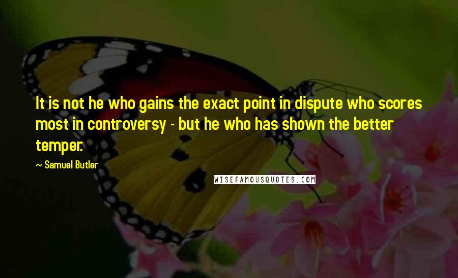 Samuel Butler Quotes: It is not he who gains the exact point in dispute who scores most in controversy - but he who has shown the better temper.