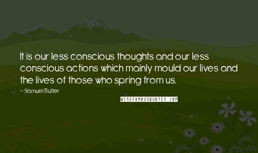 Samuel Butler Quotes: It is our less conscious thoughts and our less conscious actions which mainly mould our lives and the lives of those who spring from us.