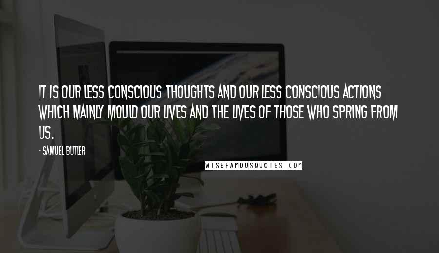 Samuel Butler Quotes: It is our less conscious thoughts and our less conscious actions which mainly mould our lives and the lives of those who spring from us.