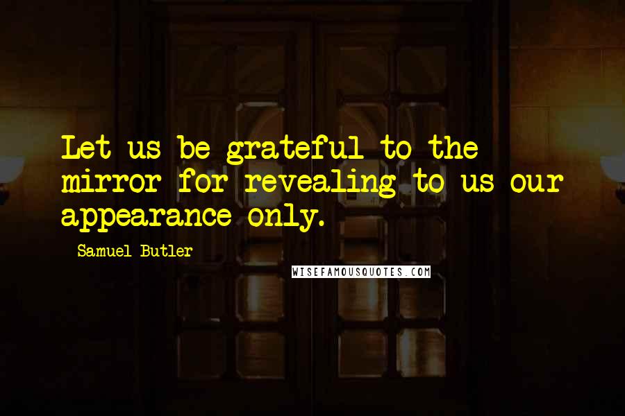 Samuel Butler Quotes: Let us be grateful to the mirror for revealing to us our appearance only.