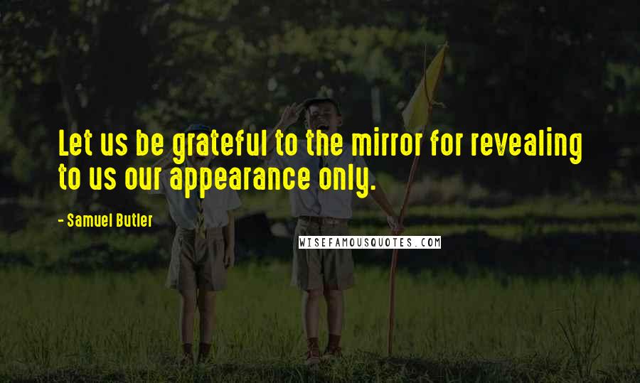 Samuel Butler Quotes: Let us be grateful to the mirror for revealing to us our appearance only.