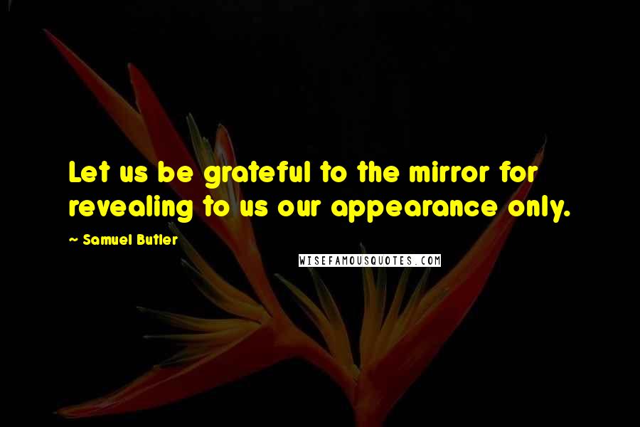 Samuel Butler Quotes: Let us be grateful to the mirror for revealing to us our appearance only.