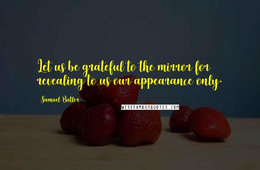 Samuel Butler Quotes: Let us be grateful to the mirror for revealing to us our appearance only.