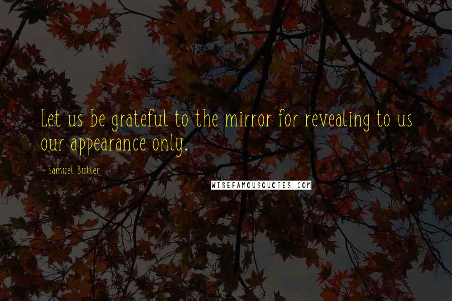 Samuel Butler Quotes: Let us be grateful to the mirror for revealing to us our appearance only.