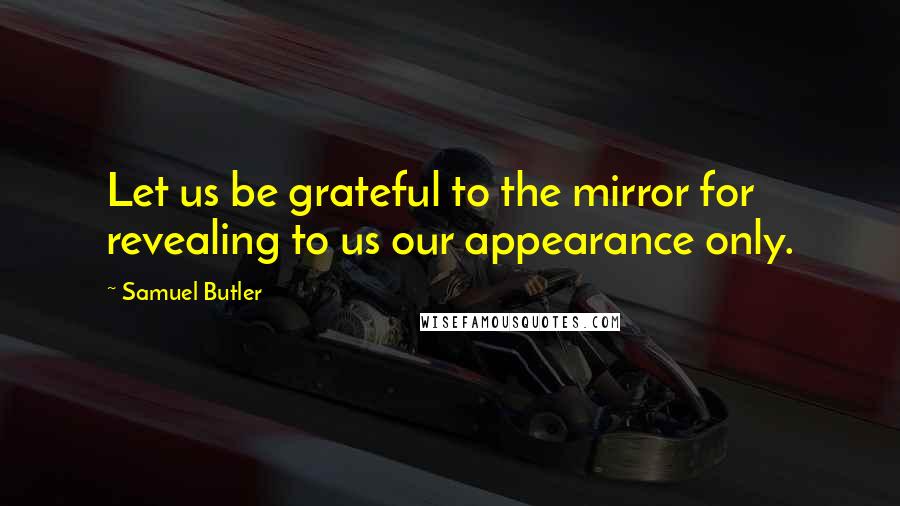 Samuel Butler Quotes: Let us be grateful to the mirror for revealing to us our appearance only.