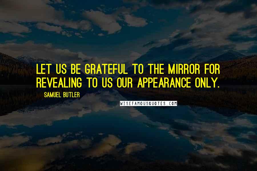 Samuel Butler Quotes: Let us be grateful to the mirror for revealing to us our appearance only.