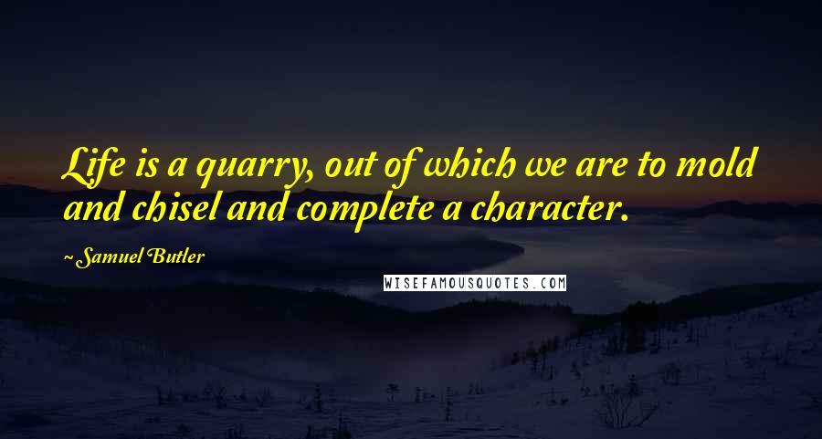 Samuel Butler Quotes: Life is a quarry, out of which we are to mold and chisel and complete a character.