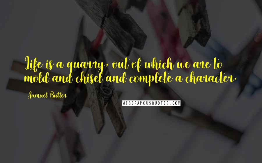 Samuel Butler Quotes: Life is a quarry, out of which we are to mold and chisel and complete a character.