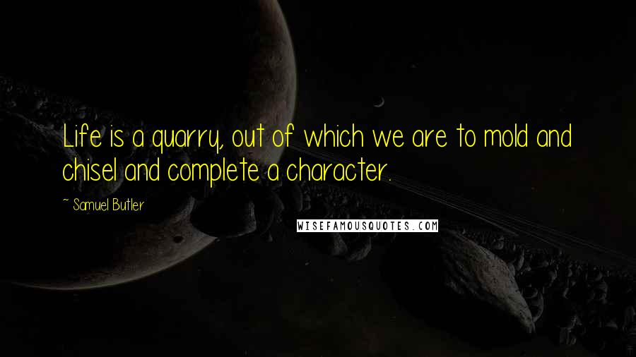 Samuel Butler Quotes: Life is a quarry, out of which we are to mold and chisel and complete a character.