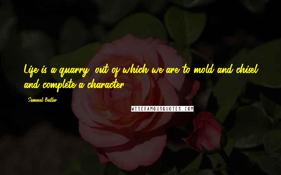 Samuel Butler Quotes: Life is a quarry, out of which we are to mold and chisel and complete a character.