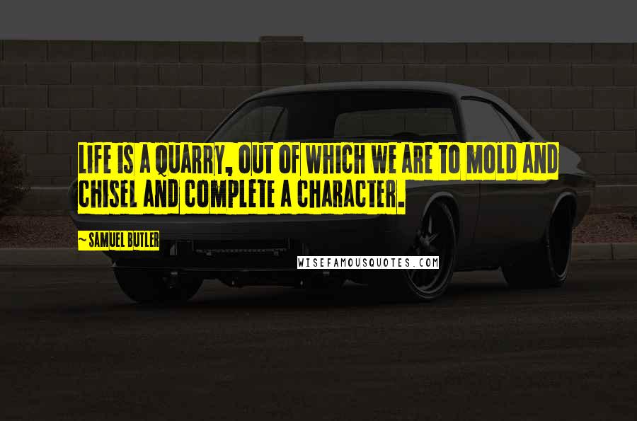 Samuel Butler Quotes: Life is a quarry, out of which we are to mold and chisel and complete a character.